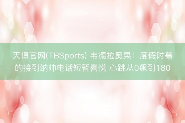 天博官网(TBSports) 韦德拉奥果：度假时蓦的接到纳帅电话短暂喜悦 心跳从0飙到180