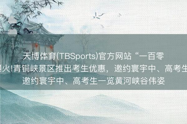 天博体育(TBSports)官方网站 “一百零八塔”借高考试题爆火!青铜峡景区推出考生优惠，邀约寰宇中、高考生一览黄河峡谷伟姿