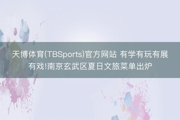 天博体育(TBSports)官方网站 有学有玩有展有戏!南京玄武区夏日文旅菜单出炉