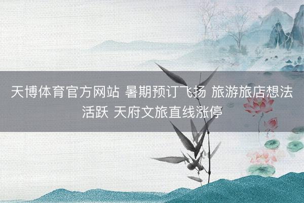 天博体育官方网站 暑期预订飞扬 旅游旅店想法活跃 天府文旅直线涨停