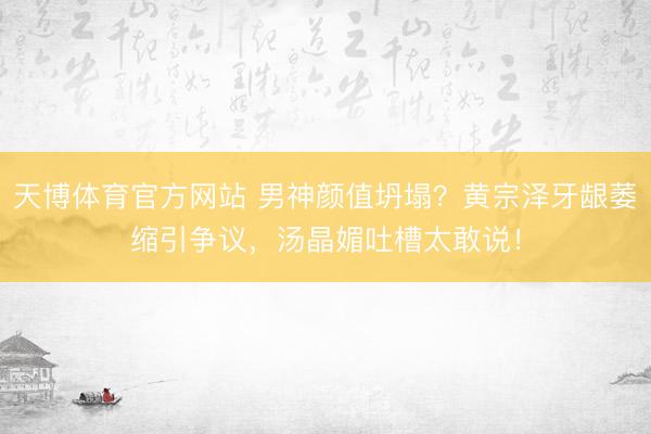 天博体育官方网站 男神颜值坍塌?黄宗泽牙龈萎缩引争议,汤晶媚吐槽太敢说!