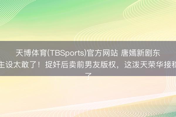 天博体育(TBSports)官方网站 唐嫣新剧东谈主设太敢了！捉奸后卖前男友版权，这泼天荣华接稳了