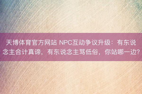 天博体育官方网站 NPC互动争议升级：有东说念主合计真谛，有东说念主骂低俗，你站哪一边？