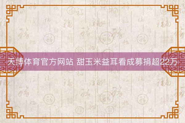 天博体育官方网站 甜玉米益耳看成募捐超22万