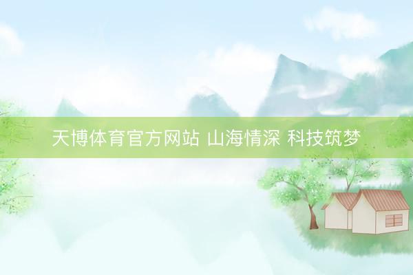天博体育官方网站 山海情深 科技筑梦