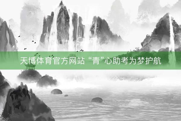 天博体育官方网站 “青”心助考为梦护航