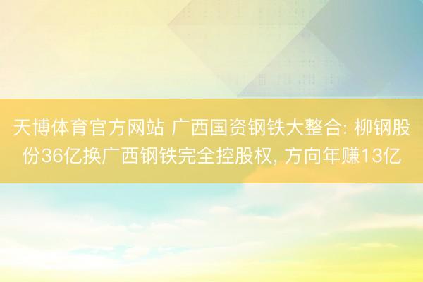 天博体育官方网站 广西国资钢铁大整合: 柳钢股份36亿换广西钢铁完全控股权， 方向年赚13亿
