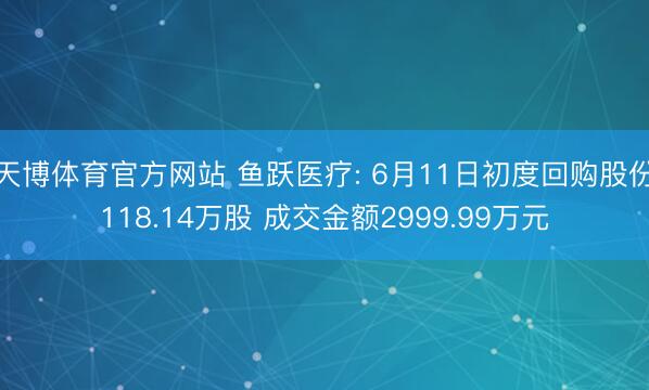 天博体育官方网站 鱼跃医疗: 6月11日初度回购股份118.14万股 成交金额2999.99万元