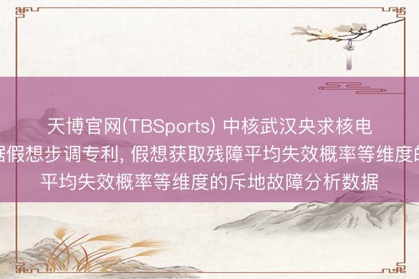 天博官网(TBSports) 中核武汉央求核电厂斥地故障分析数据假想步调专利， 假想获取残障平均失效概率等维度的斥地故障分析数据