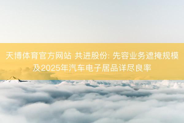 天博体育官方网站 共进股份: 先容业务遮掩规模及2025年汽车电子居品详尽良率