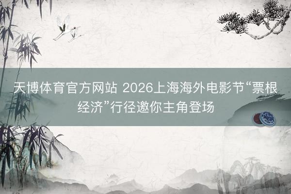 天博体育官方网站 2026上海海外电影节“票根经济”行径邀你主角登场