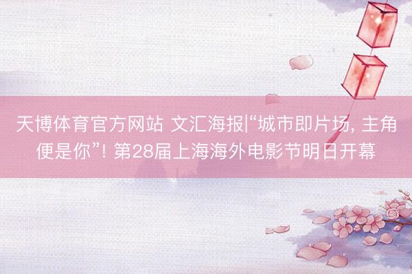 天博体育官方网站 文汇海报|“城市即片场， 主角便是你”! 第28届上海海外电影节明日开幕