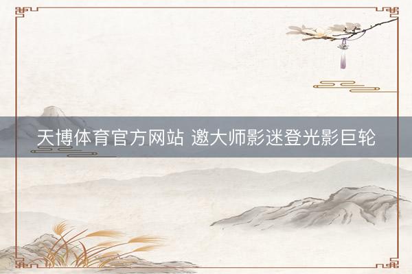天博体育官方网站 邀大师影迷登光影巨轮