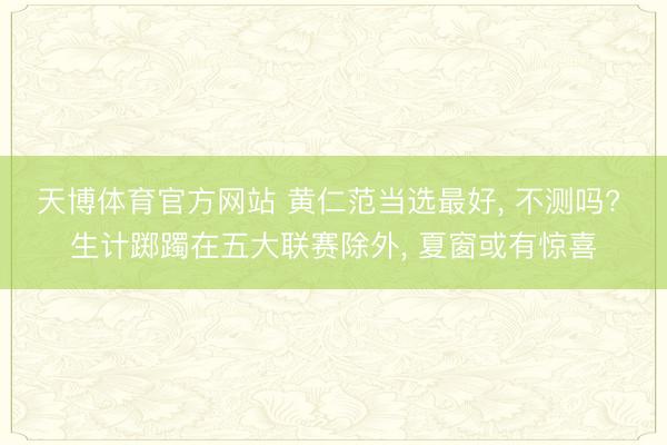 天博体育官方网站 黄仁范当选最好， 不测吗? 生计踯躅在五大联赛除外， 夏窗或有惊喜