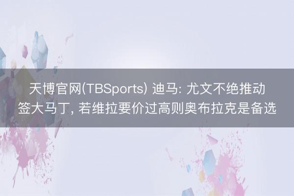 天博官网(TBSports) 迪马: 尤文不绝推动签大马丁， 若维拉要价过高则奥布拉克是备选