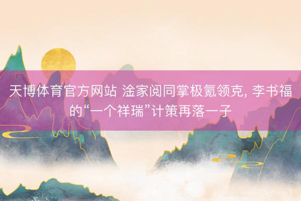天博体育官方网站 淦家阅同掌极氪领克, 李书福的“一个祥瑞”计策再落一子