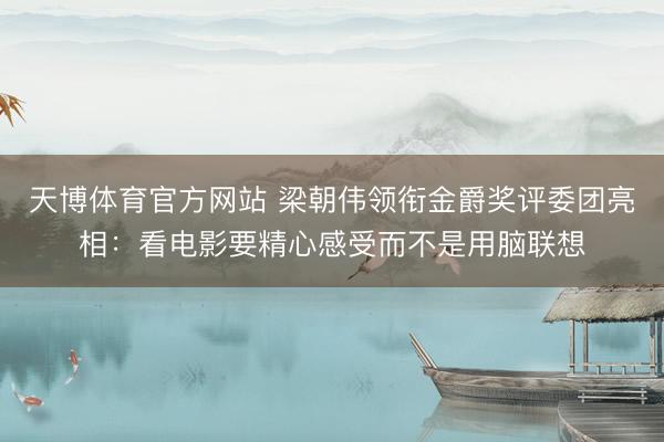 天博体育官方网站 梁朝伟领衔金爵奖评委团亮相：看电影要精心感受而不是用脑联想