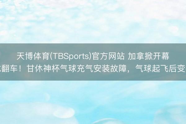 天博体育(TBSports)官方网站 加拿掀开幕式翻车！甘休神杯气球充气安装故障，气球起飞后变瘪
