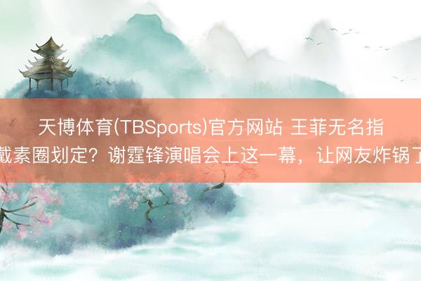 天博体育(TBSports)官方网站 王菲无名指戴素圈划定？谢霆锋演唱会上这一幕，让网友炸锅了