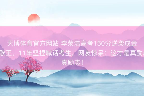天博体育官方网站 李荣浩高考150分逆袭成金曲歌王，11年坚捏喊话考生，网友惊呆：这才是真励志！