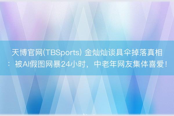 天博官网(TBSports) 金灿灿谈具伞掉落真相：被AI假图网暴24小时，中老年网友集体喜爱！