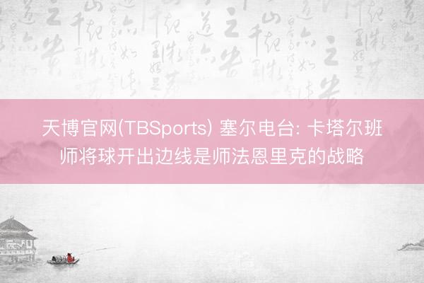 天博官网(TBSports) 塞尔电台: 卡塔尔班师将球开出边线是师法恩里克的战略