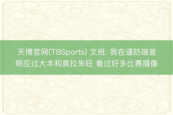 天博官网(TBSports) 文班: 我在谨防端曾照应过大本和奥拉朱旺 看过好多比赛摄像