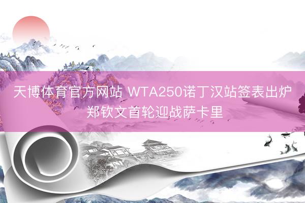天博体育官方网站 WTA250诺丁汉站签表出炉 郑钦文首轮迎战萨卡里