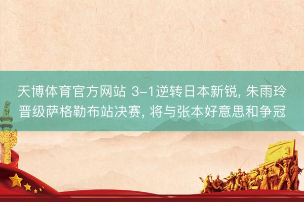 天博体育官方网站 3-1逆转日本新锐， 朱雨玲晋级萨格勒布站决赛， 将与张本好意思和争冠