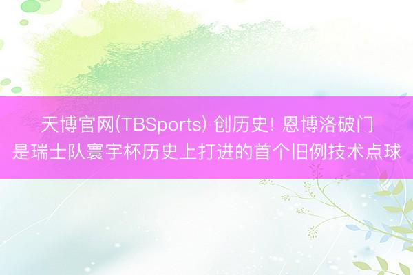 天博官网(TBSports) 创历史! 恩博洛破门是瑞士队寰宇杯历史上打进的首个旧例技术点球