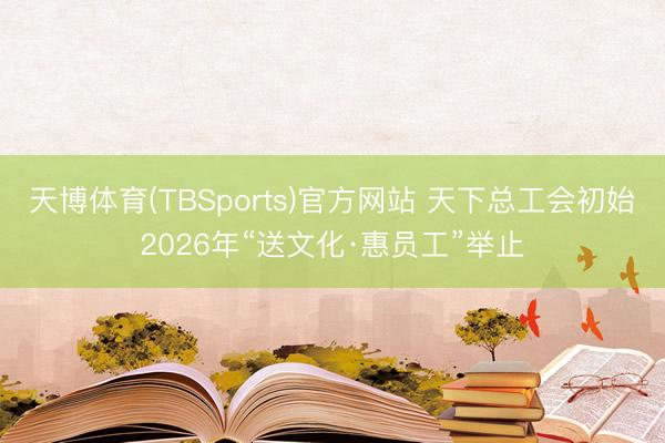 天博体育(TBSports)官方网站 天下总工会初始2026年“送文化·惠员工”举止