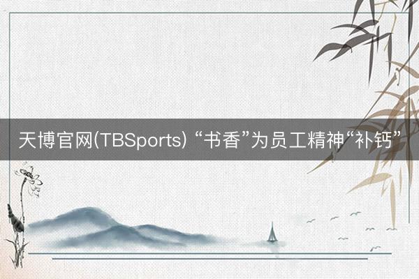 天博官网(TBSports) “书香”为员工精神“补钙”