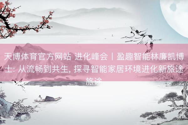天博体育官方网站 进化峰会丨盈趣智能林廉凯博士: 从流畅到共生， 探寻智能家居环境进化新旅途