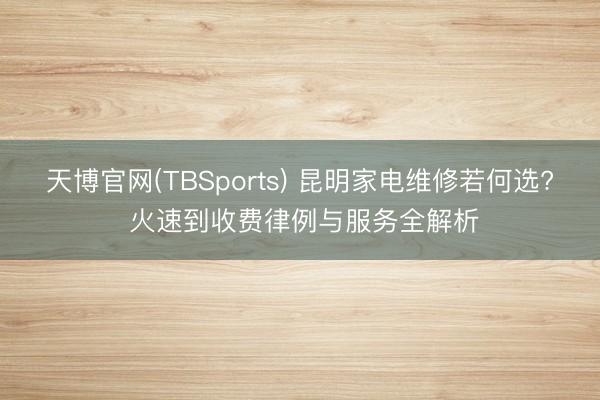 天博官网(TBSports) 昆明家电维修若何选? 火速到收费律例与服务全解析