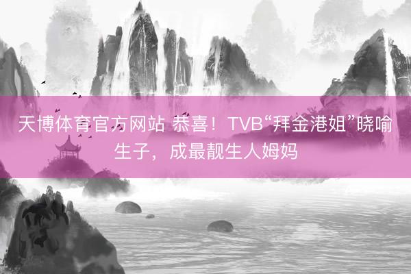 天博体育官方网站 恭喜！TVB“拜金港姐”晓喻生子，成最靓生人姆妈