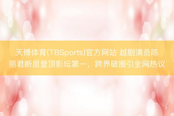 天博体育(TBSports)官方网站 越剧演员陈丽君断层登顶影坛第一，跨界破圈引全网热议