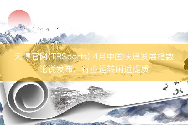 天博官网(TBSports) 4月中国快递发展指数论说发布，行业运转闲适提质