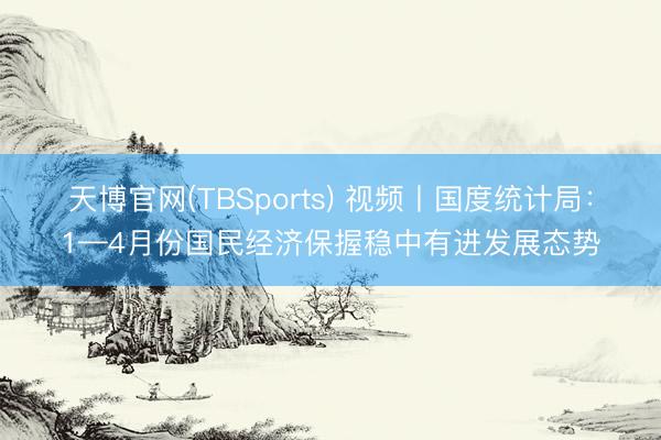 天博官网(TBSports) 视频丨国度统计局：1—4月份国民经济保握稳中有进发展态势