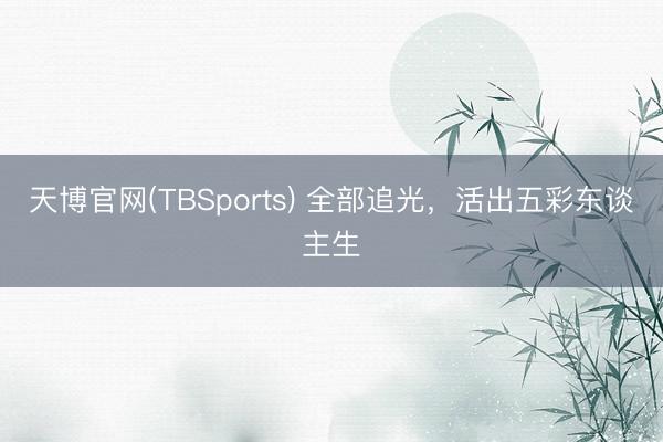 天博官网(TBSports) 全部追光，活出五彩东谈主生