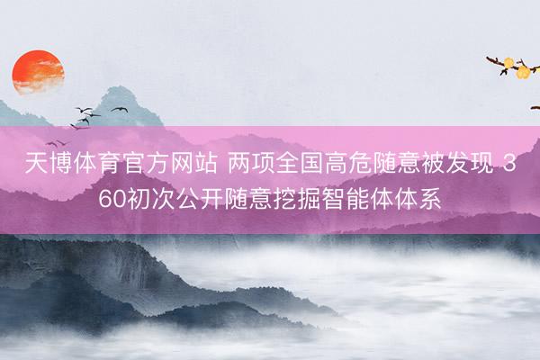 天博体育官方网站 两项全国高危随意被发现 360初次公开随意挖掘智能体体系