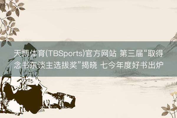 天博体育(TBSports)官方网站 第三届“取得念书东谈主选拔奖”揭晓 七今年度好书出炉