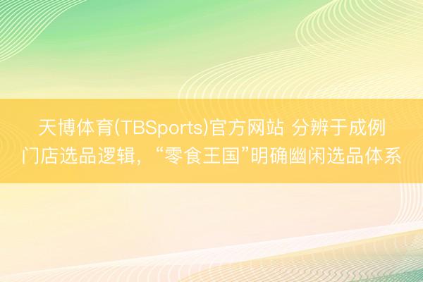 天博体育(TBSports)官方网站 分辨于成例门店选品逻辑，“零食王国”明确幽闲选品体系