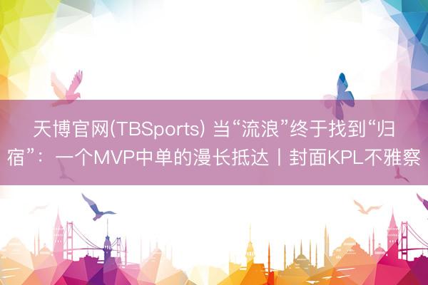 天博官网(TBSports) 当“流浪”终于找到“归宿”：一个MVP中单的漫长抵达丨封面KPL不雅察