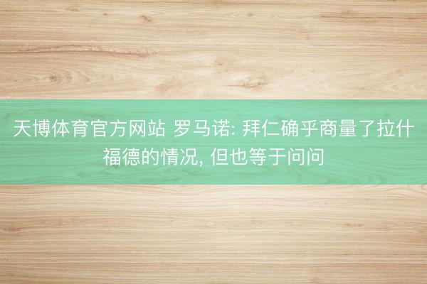 天博体育官方网站 罗马诺: 拜仁确乎商量了拉什福德的情况， 但也等于问问