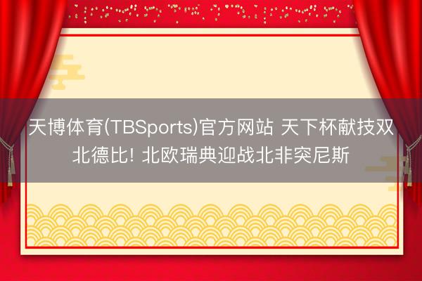 天博体育(TBSports)官方网站 天下杯献技双北德比! 北欧瑞典迎战北非突尼斯