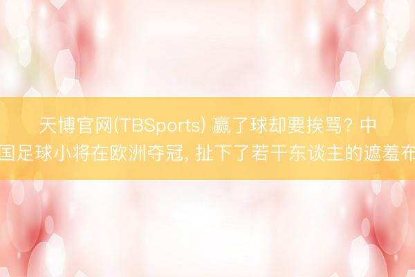 天博官网(TBSports) 赢了球却要挨骂? 中国足球小将在欧洲夺冠， 扯下了若干东谈主的遮羞布