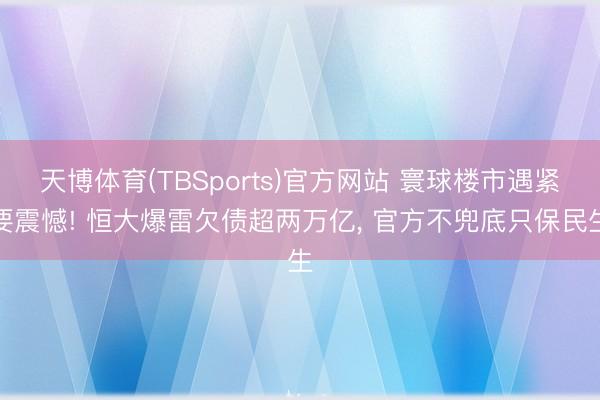 天博体育(TBSports)官方网站 寰球楼市遇紧要震憾! 恒大爆雷欠债超两万亿， 官方不兜底只保民生