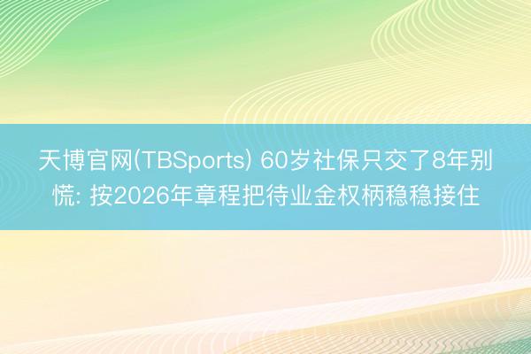 天博官网(TBSports) 60岁社保只交了8年别慌: 按2026年章程把待业金权柄稳稳接住