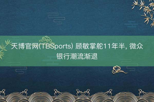 天博官网(TBSports) 顾敏掌舵11年半, 微众银行潮流渐退
