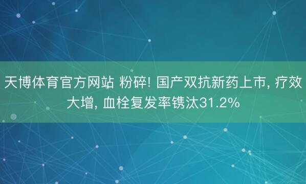 天博体育官方网站 粉碎! 国产双抗新药上市， 疗效大增， 血栓复发率镌汰31.2%